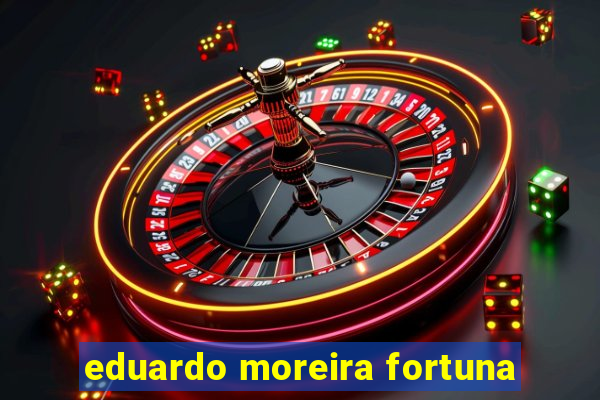 eduardo moreira fortuna